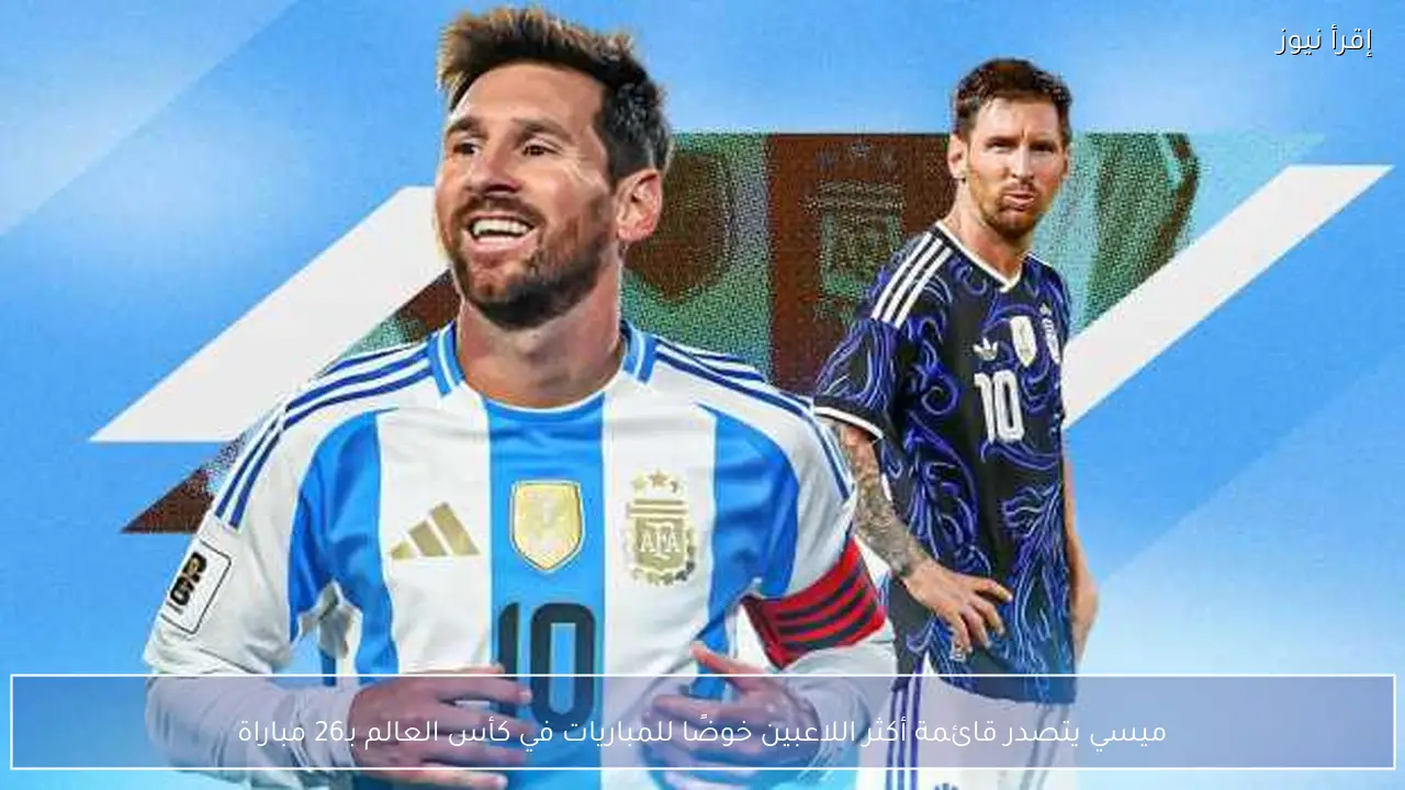 ميسي يتصدر قائمة أكثر اللاعبين خوضًا للمباريات في كأس العالم بـ26 مباراة