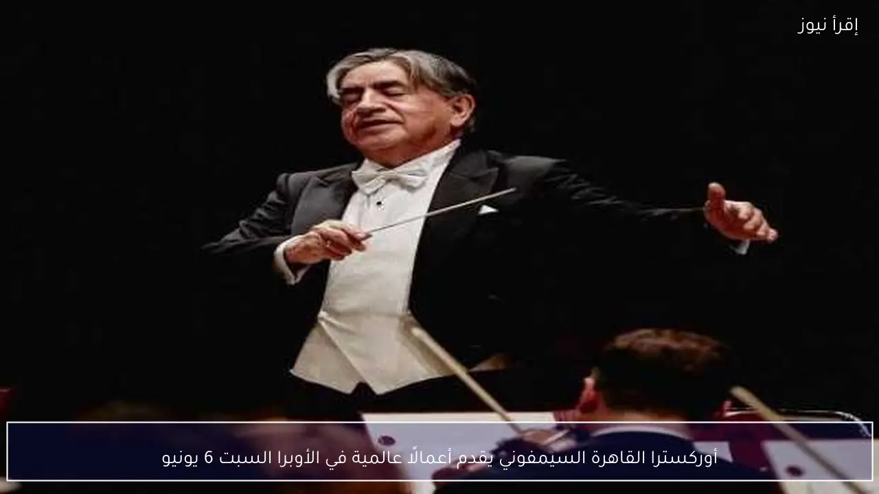 أوركسترا القاهرة السيمفوني يقدم أعمالًا عالمية في الأوبرا السبت 6 يونيو