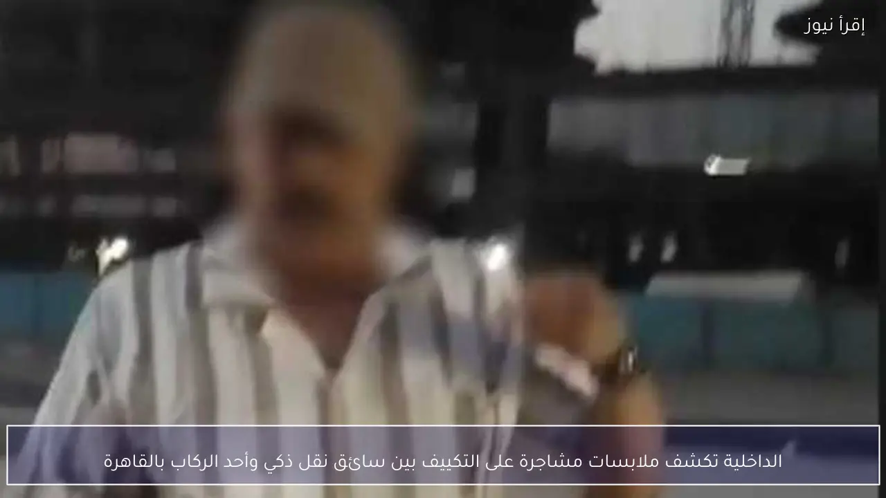 الداخلية تكشف ملابسات مشاجرة على التكييف بين سائق نقل ذكي وأحد الركاب بالقاهرة