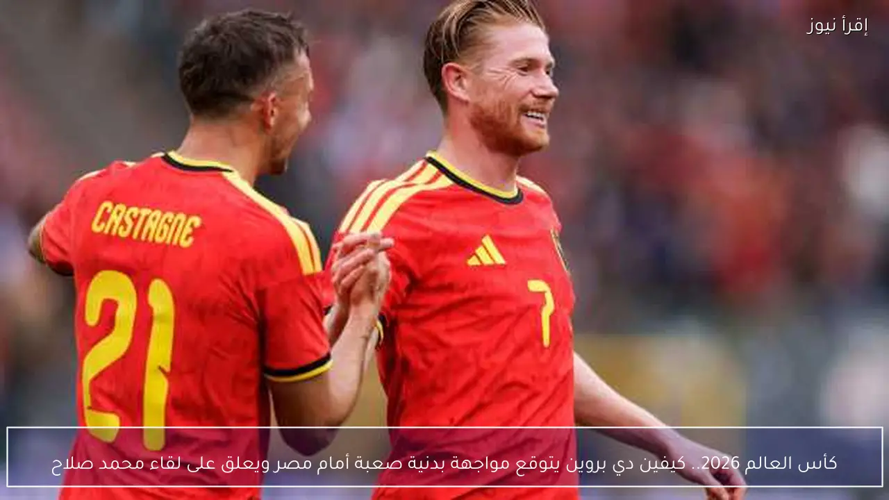كأس العالم 2026.. كيفين دي بروين يتوقع مواجهة بدنية صعبة أمام مصر ويعلق على لقاء محمد صلاح