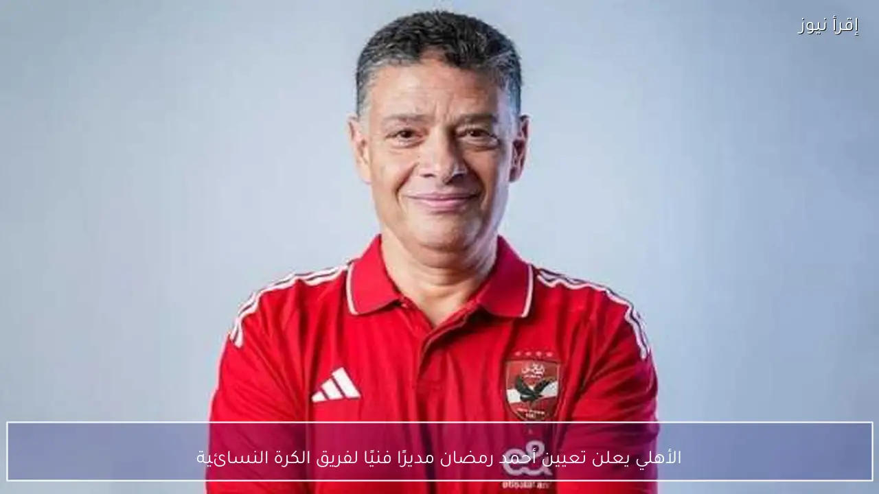الأهلي يعلن تعيين أحمد رمضان مديرًا فنيًا لفريق الكرة النسائية