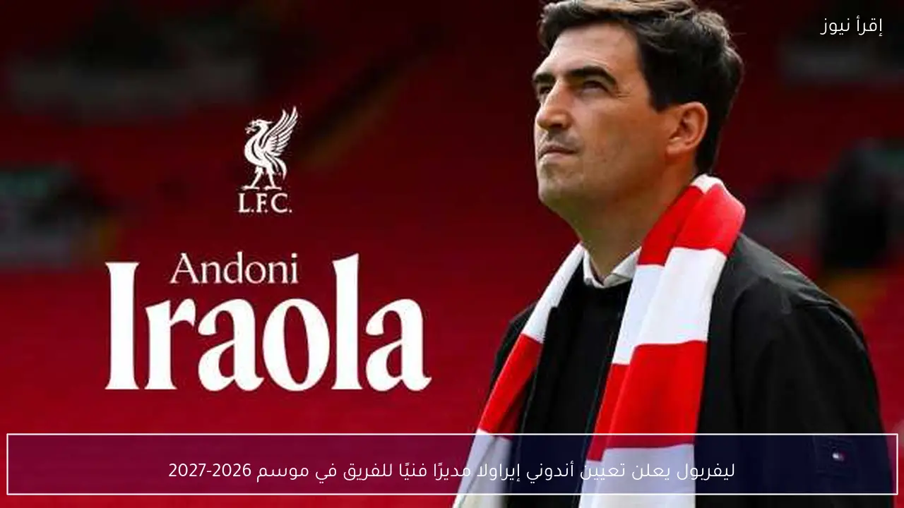 ليفربول يعلن تعيين أندوني إيراولا مديرًا فنيًا للفريق في موسم 2026-2027
