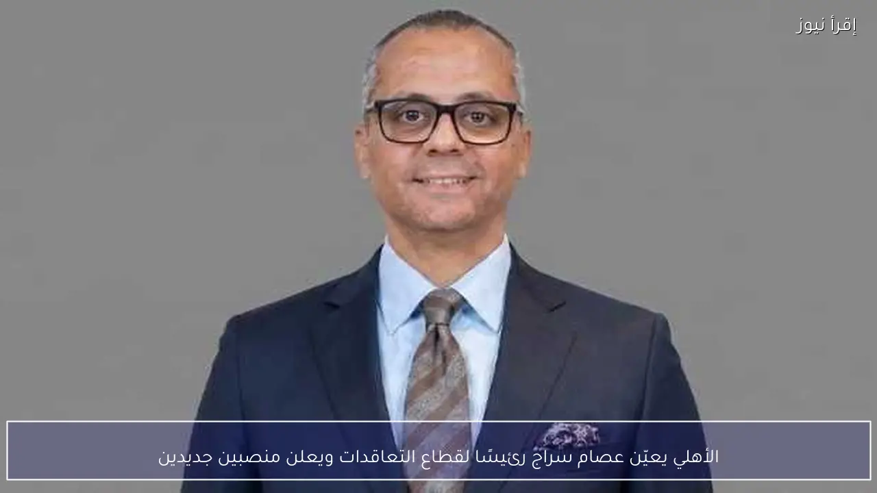 الأهلي يعيّن عصام سراج رئيسًا لقطاع التعاقدات ويعلن منصبين جديدين