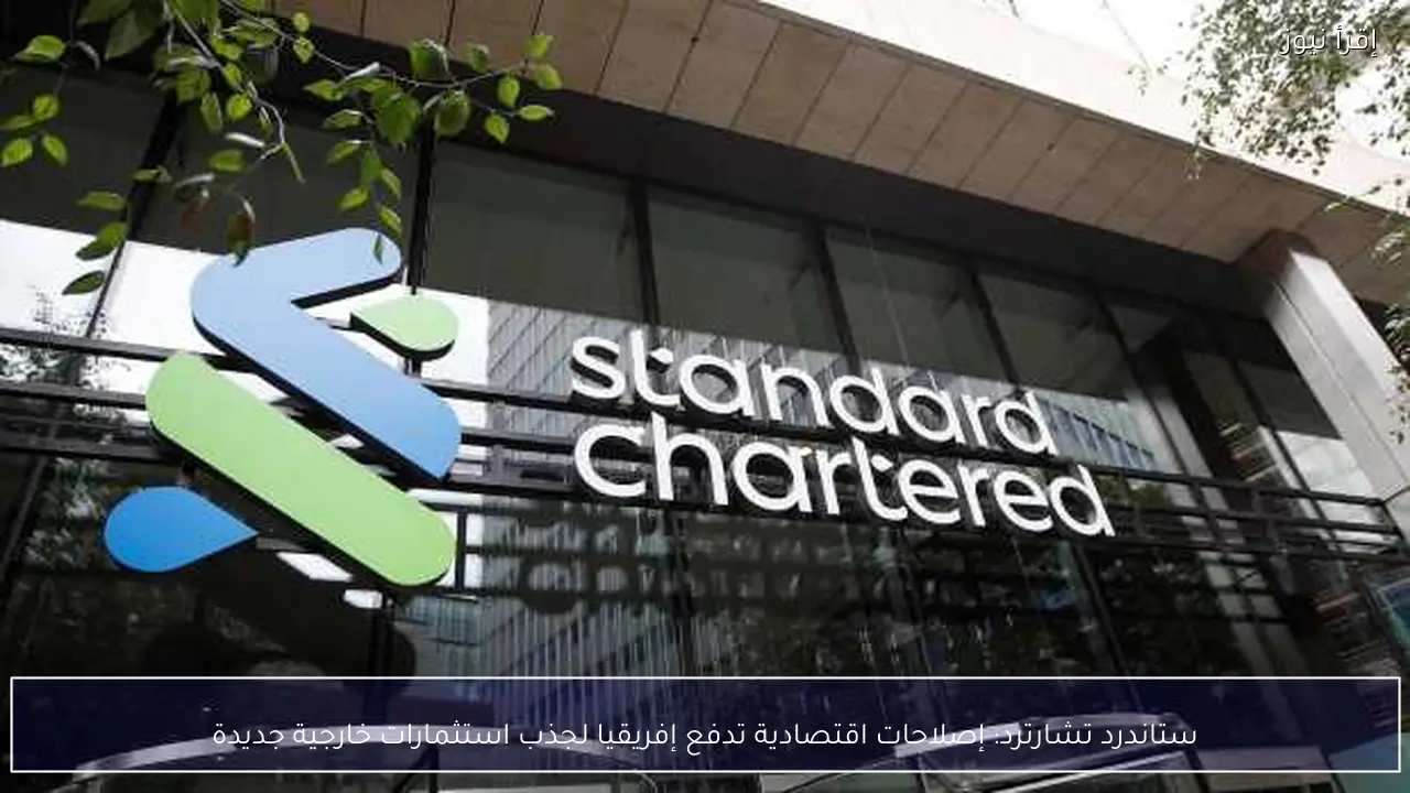 ستاندرد تشارترد: إصلاحات اقتصادية تدفع إفريقيا لجذب استثمارات خارجية جديدة
