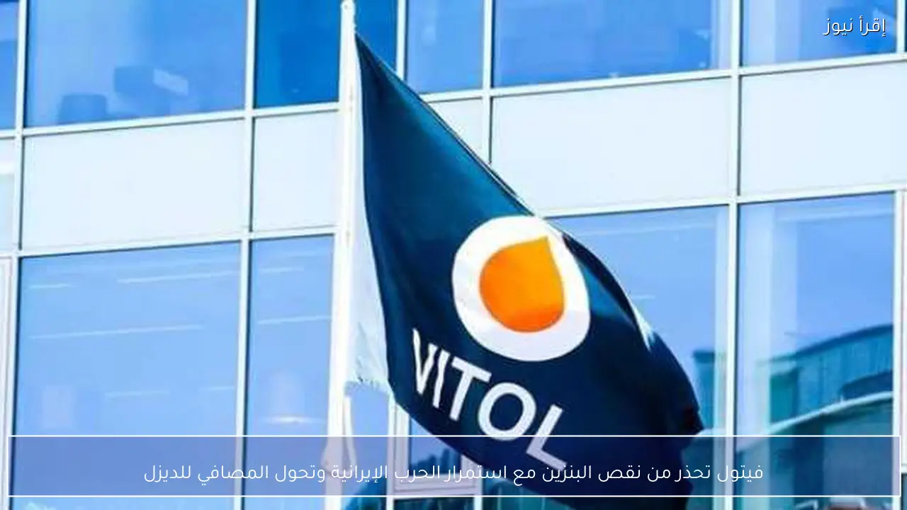 فيتول تحذر من نقص البنزين مع استمرار الحرب الإيرانية وتحول المصافي للديزل