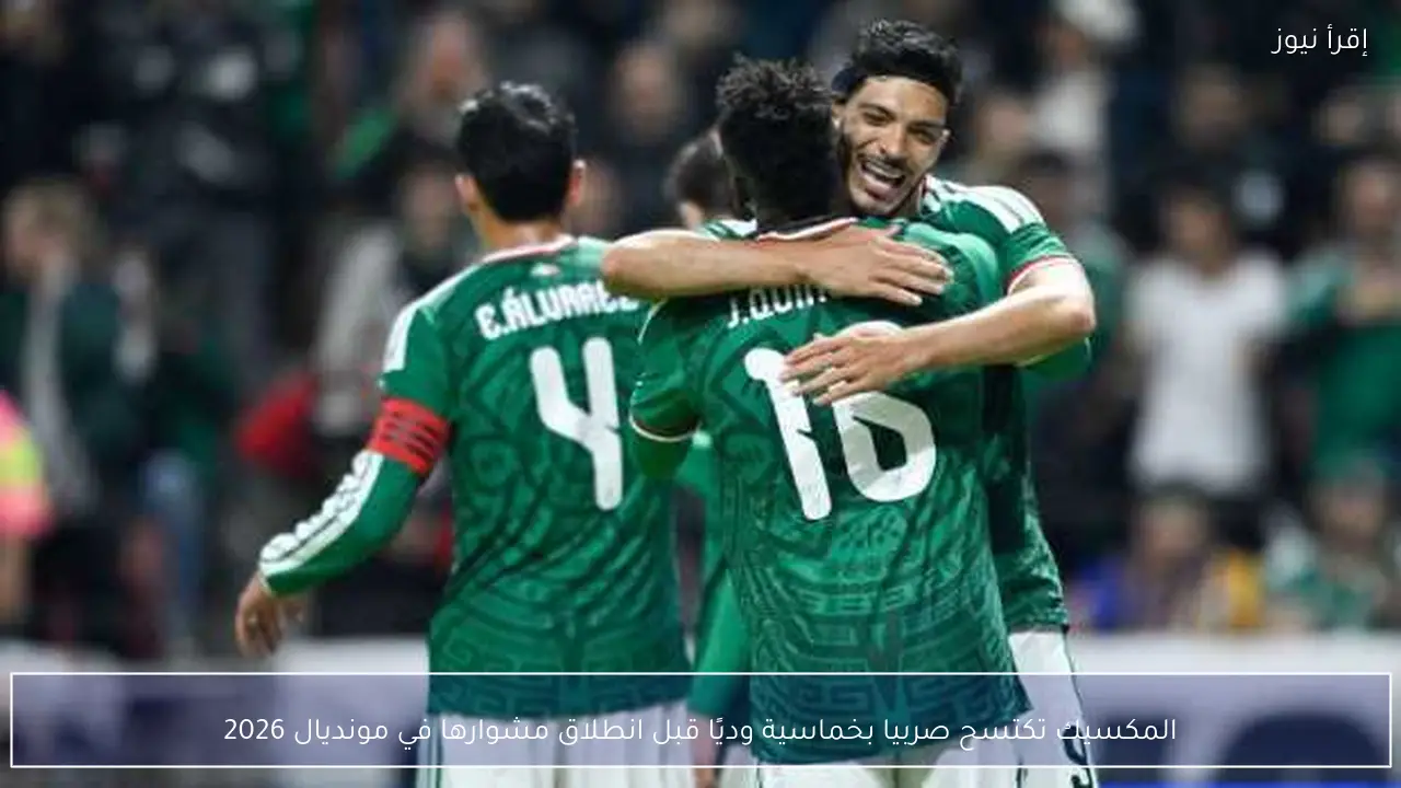 المكسيك تكتسح صربيا بخماسية وديًا قبل انطلاق مشوارها في مونديال 2026