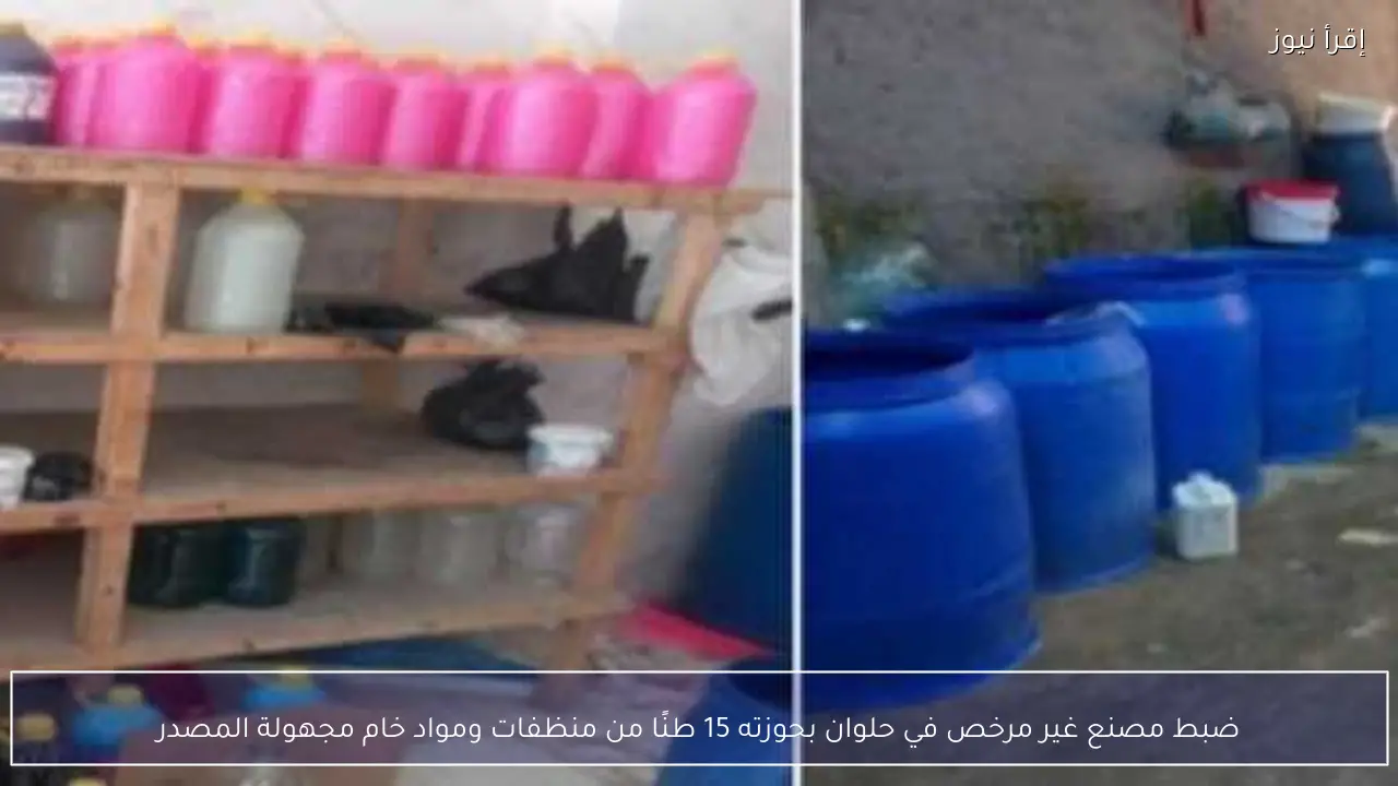 ضبط مصنع غير مرخص في حلوان بحوزته 15 طنًا من منظفات ومواد خام مجهولة المصدر