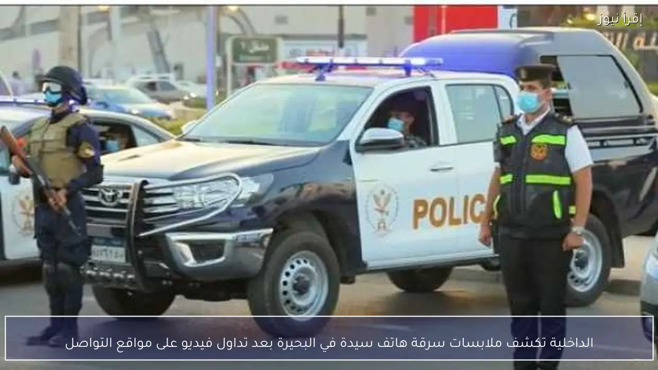 الداخلية تكشف ملابسات سرقة هاتف سيدة في البحيرة بعد تداول فيديو على مواقع التواصل