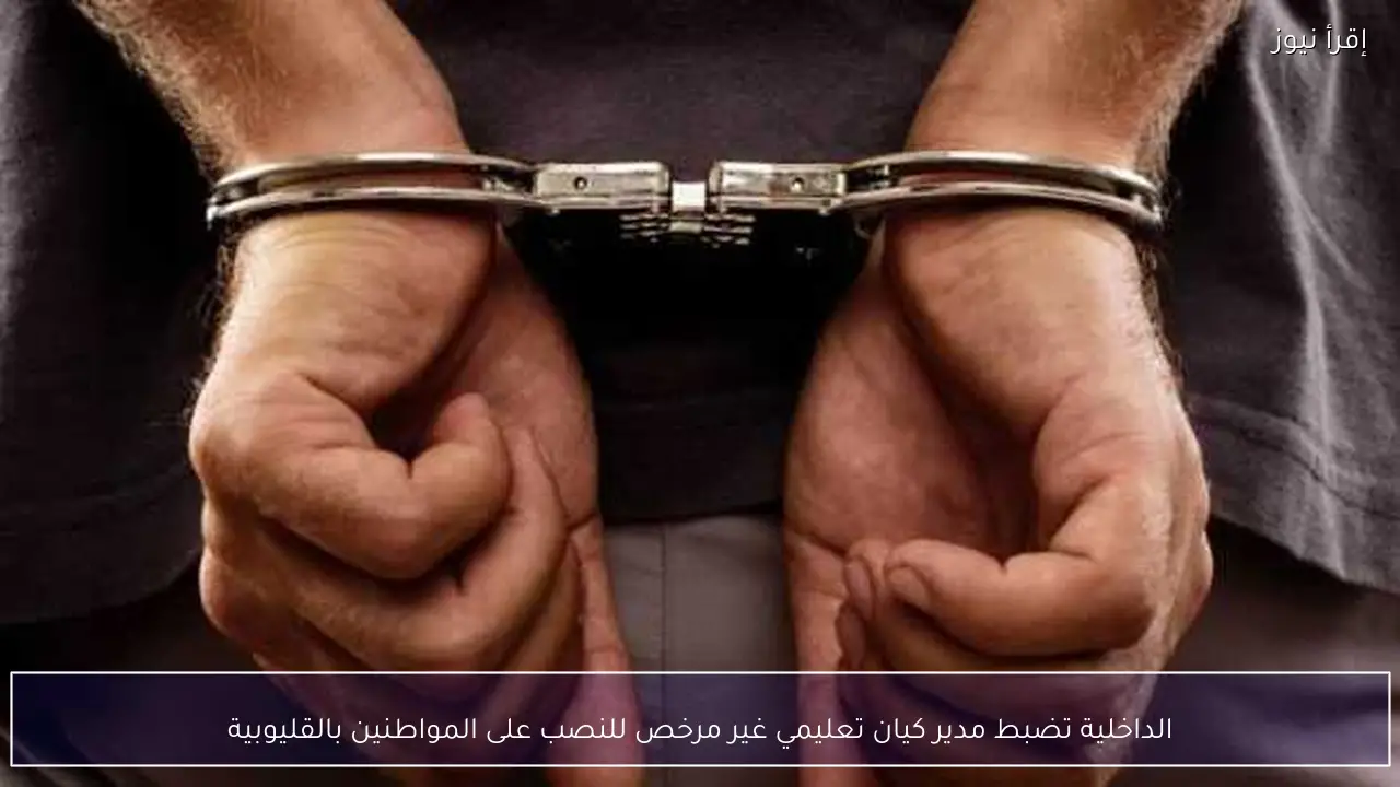 الداخلية تضبط مدير كيان تعليمي غير مرخص للنصب على المواطنين بالقليوبية