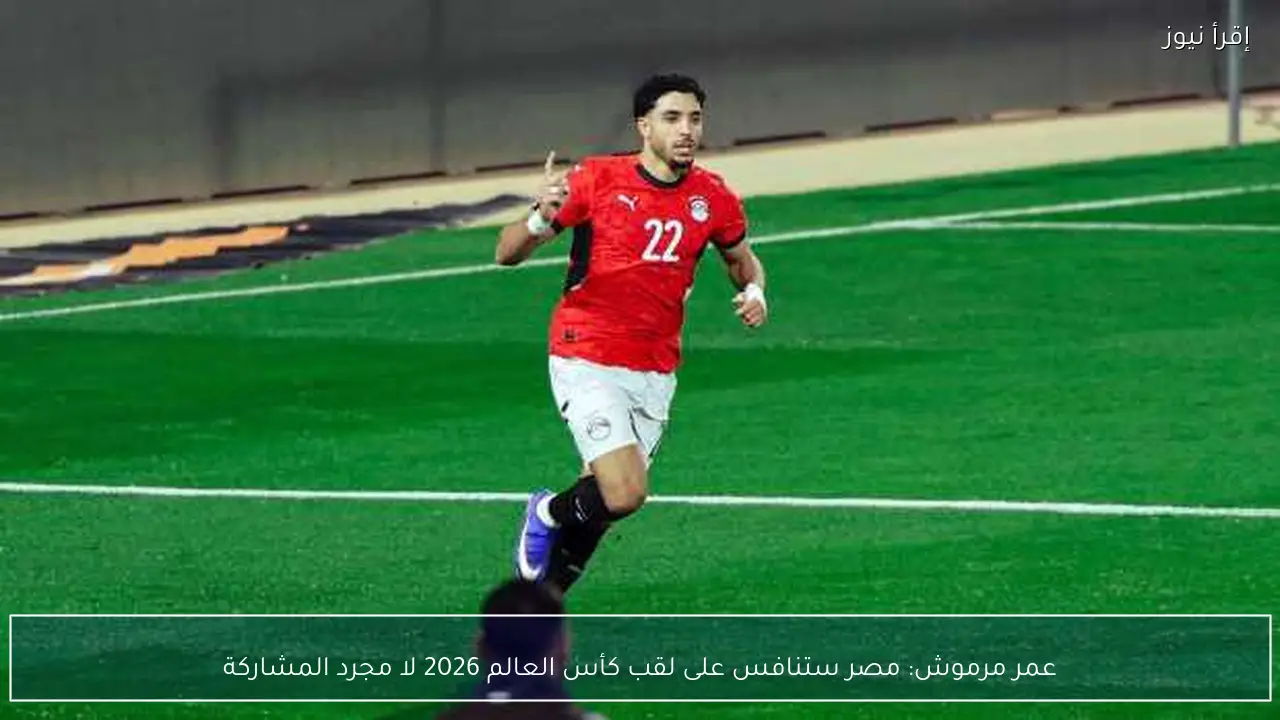 عمر مرموش: مصر ستنافس على لقب كأس العالم 2026 لا مجرد المشاركة