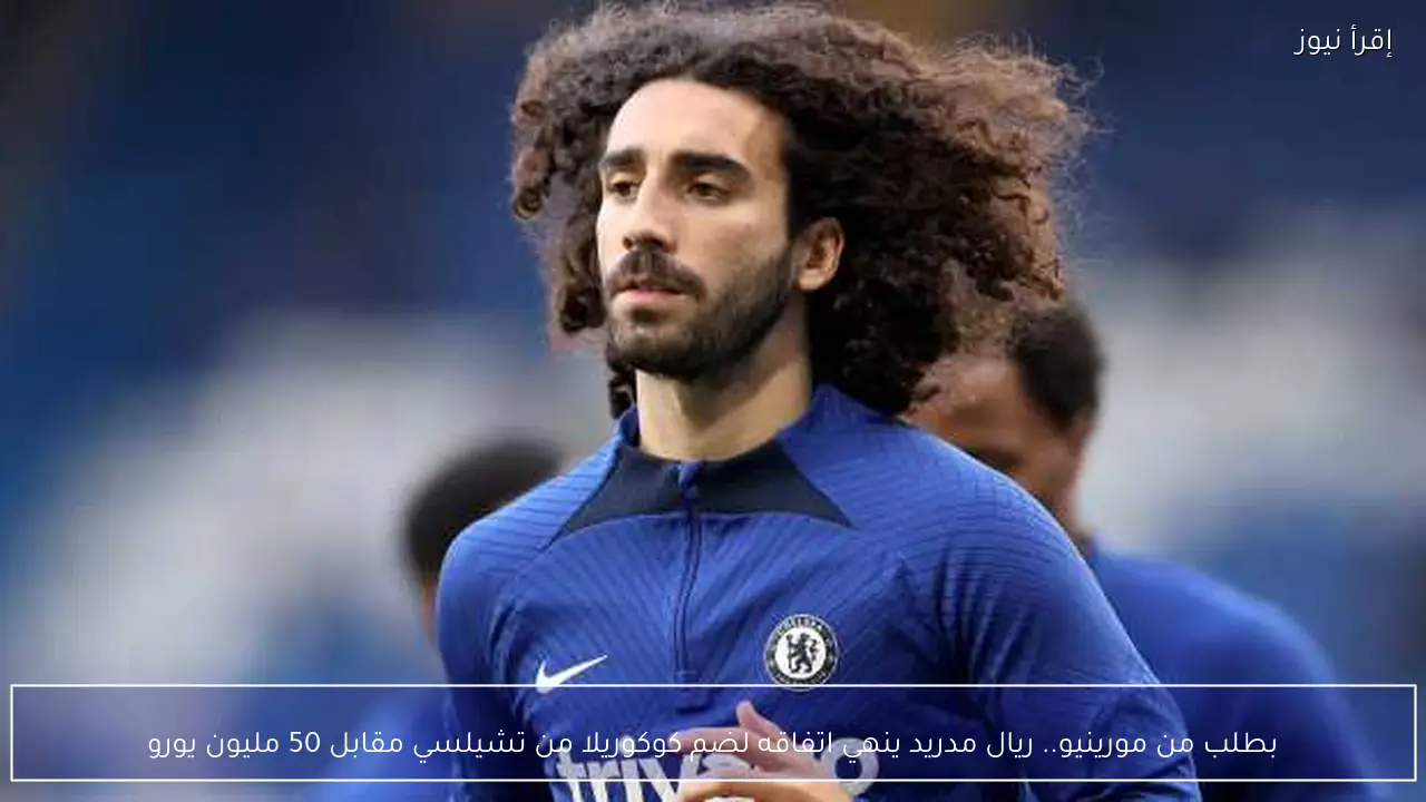 بطلب من مورينيو.. ريال مدريد ينهي اتفاقه لضم كوكوريلا من تشيلسي مقابل 50 مليون يورو