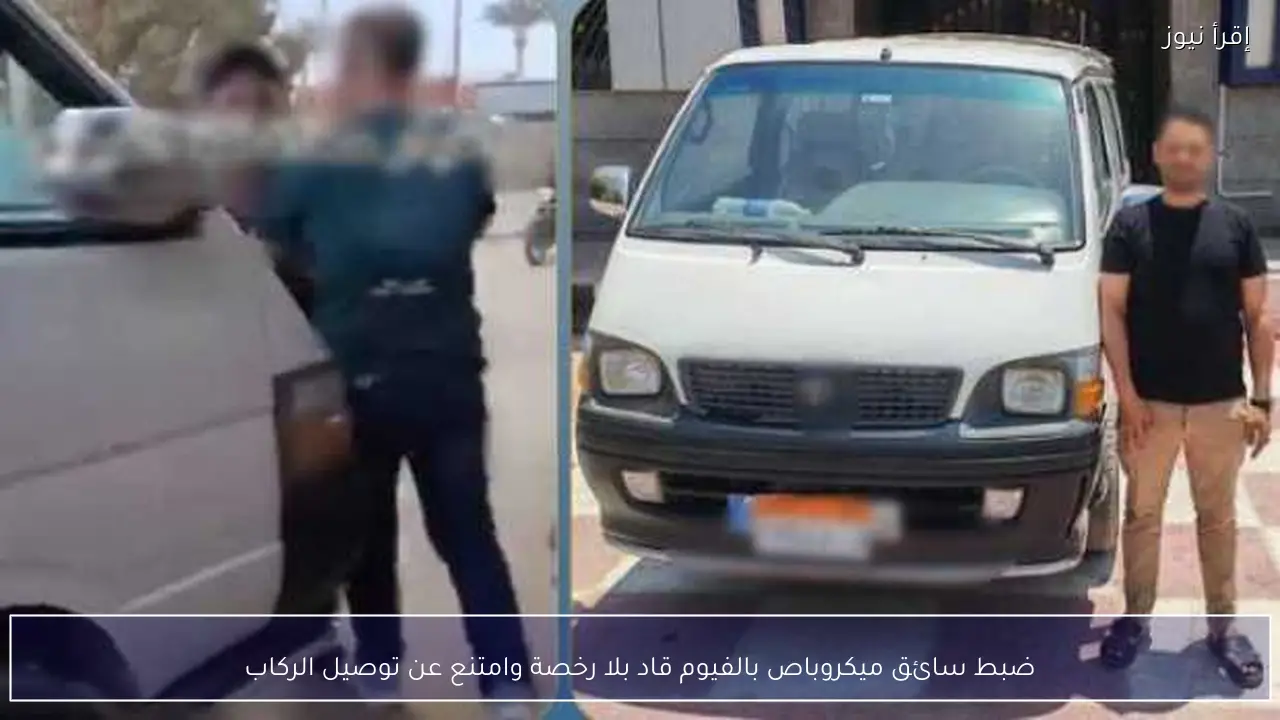 ضبط سائق ميكروباص بالفيوم قاد بلا رخصة وامتنع عن توصيل الركاب