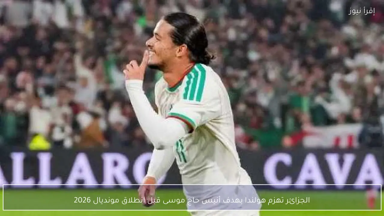الجزائر تهزم هولندا بهدف أنيس حاج موسى قبل انطلاق مونديال 2026