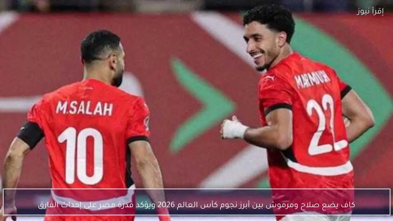 كاف يضع صلاح ومرموش بين أبرز نجوم كأس العالم 2026 ويؤكد قدرة مصر على إحداث الفارق