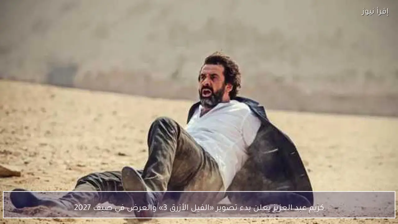 كريم عبد العزيز يعلن بدء تصوير «الفيل الأزرق 3» والعرض في صيف 2027