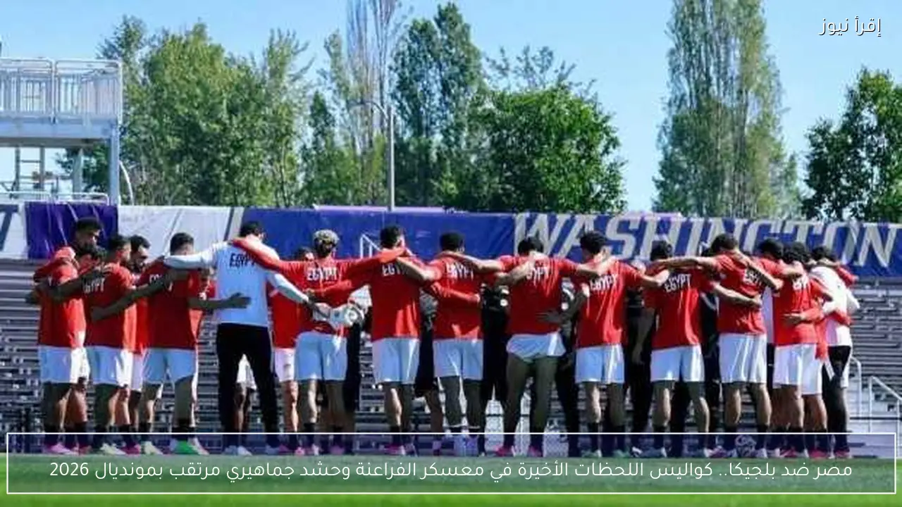 مصر ضد بلجيكا.. كواليس اللحظات الأخيرة في معسكر الفراعنة وحشد جماهيري مرتقب بمونديال 2026