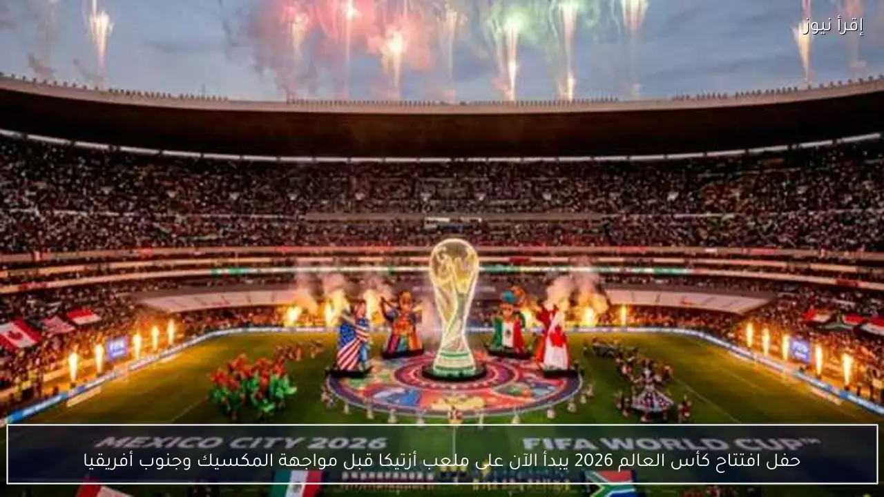 حفل افتتاح كأس العالم 2026 يبدأ الآن على ملعب أزتيكا قبل مواجهة المكسيك وجنوب أفريقيا