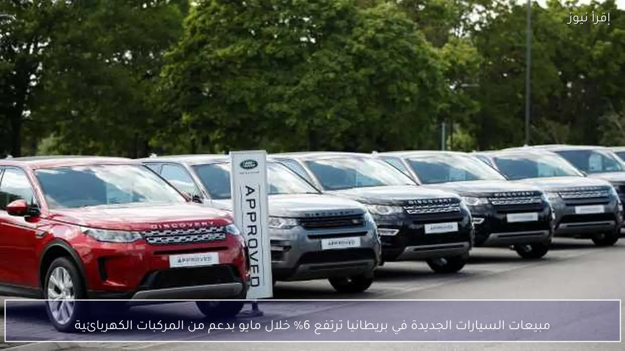 مبيعات السيارات الجديدة في بريطانيا ترتفع 6% خلال مايو بدعم من المركبات الكهربائية
