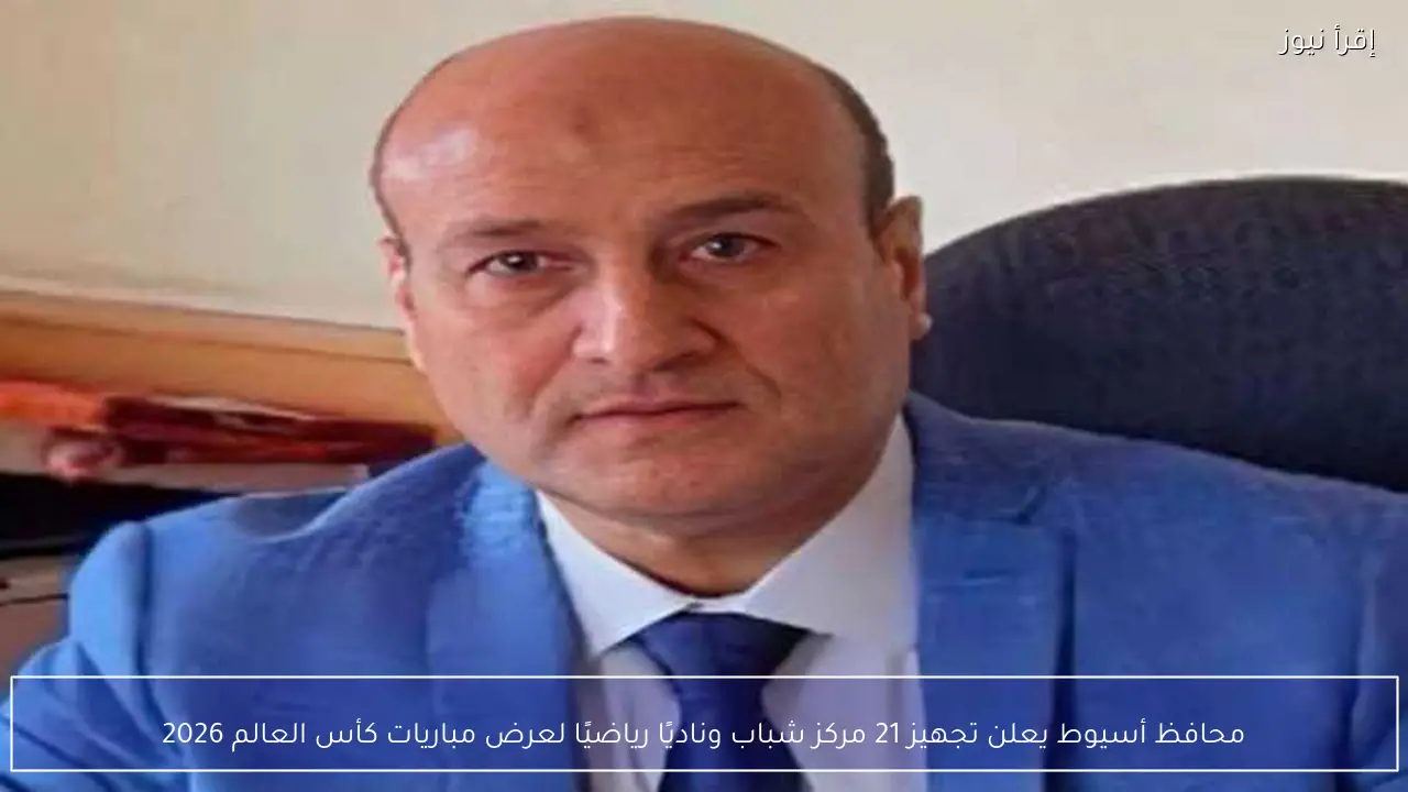 محافظ أسيوط يعلن تجهيز 21 مركز شباب وناديًا رياضيًا لعرض مباريات كأس العالم 2026
