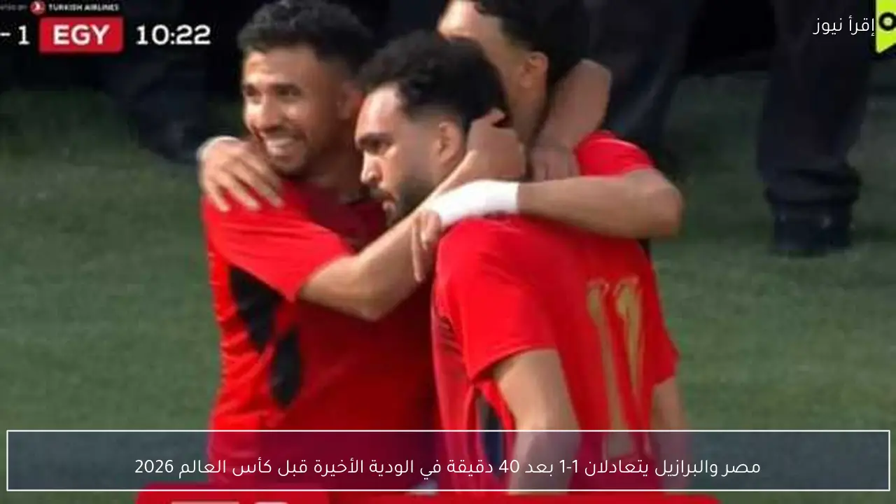 مصر والبرازيل يتعادلان 1-1 بعد 40 دقيقة في الودية الأخيرة قبل كأس العالم 2026