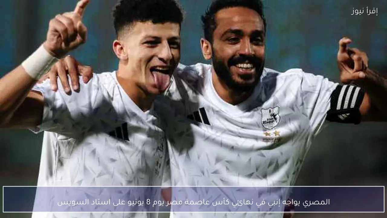 المصري يواجه إنبي في نهائي كأس عاصمة مصر يوم 8 يونيو على استاد السويس