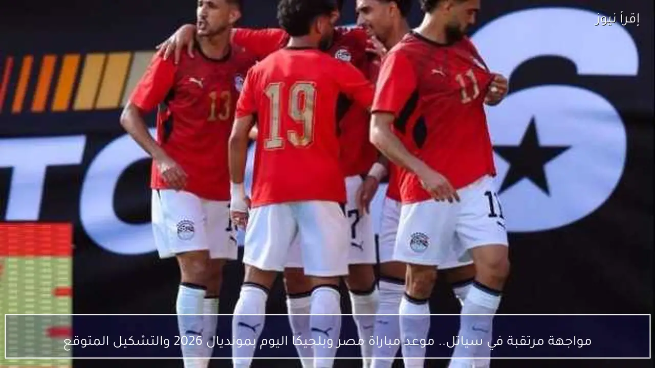 مواجهة مرتقبة في سياتل.. موعد مباراة مصر وبلجيكا اليوم بمونديال 2026 والتشكيل المتوقع