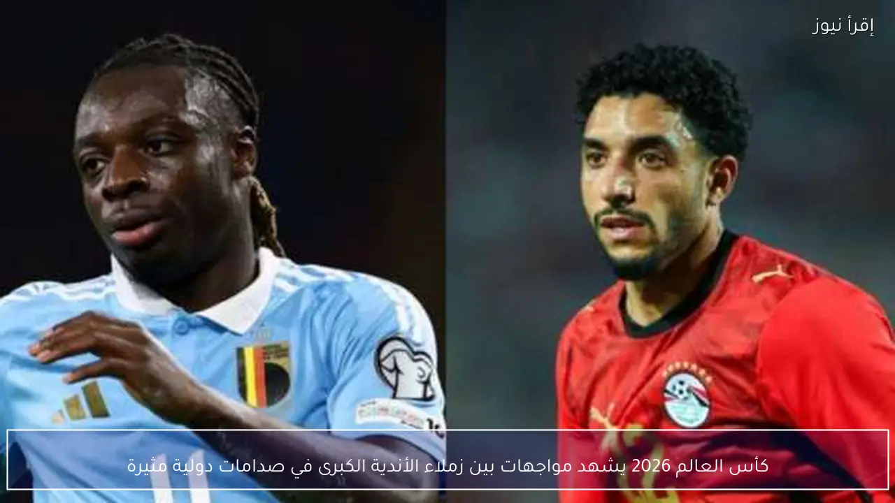 كأس العالم 2026 يشهد مواجهات بين زملاء الأندية الكبرى في صدامات دولية مثيرة