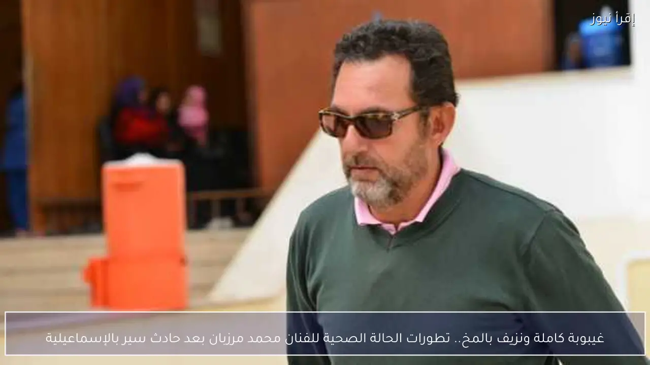 غيبوبة كاملة ونزيف بالمخ.. تطورات الحالة الصحية للفنان محمد مرزبان بعد حادث سير بالإسماعيلية