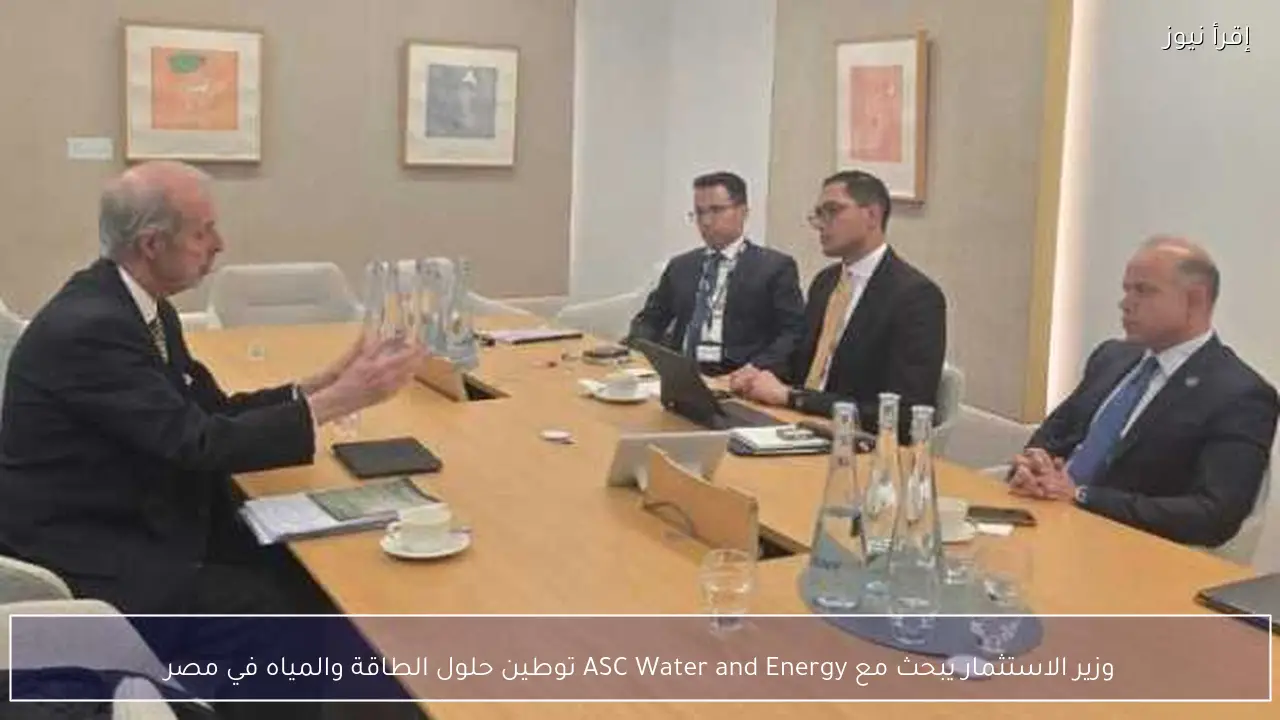 وزير الاستثمار يبحث مع ASC Water and Energy توطين حلول الطاقة والمياه في مصر