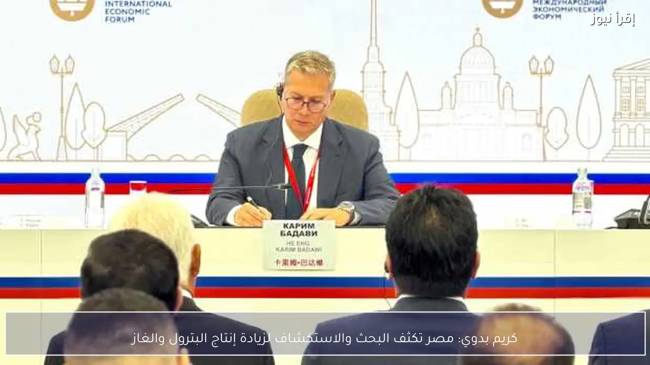 كريم بدوي: مصر تكثف البحث والاستكشاف لزيادة إنتاج البترول والغاز