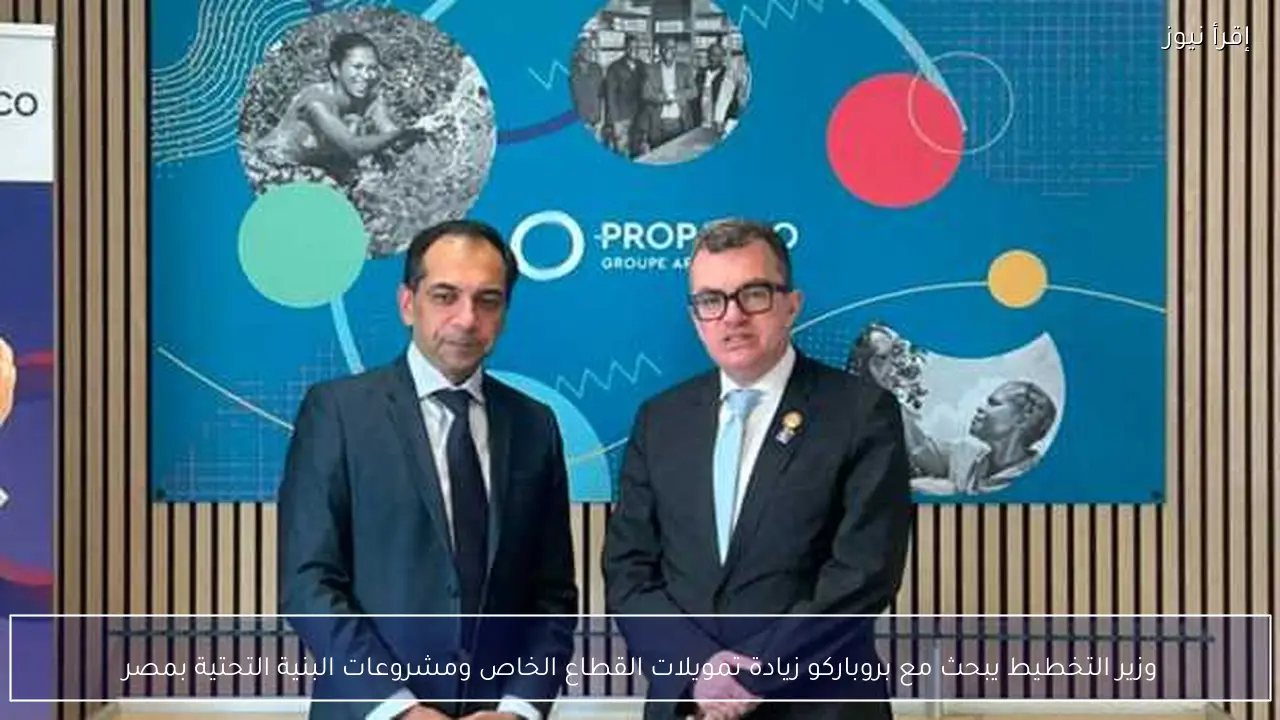 وزير التخطيط يبحث مع بروباركو زيادة تمويلات القطاع الخاص ومشروعات البنية التحتية بمصر