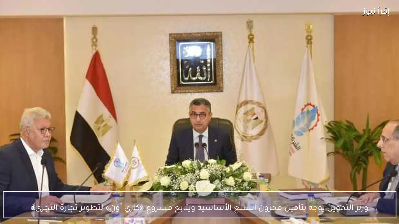 وزير التموين يوجه بتأمين مخزون السلع الأساسية ويتابع مشروع «كاري أون» لتطوير تجارة التجزئة