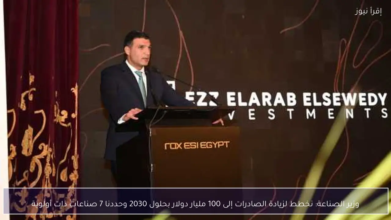 وزير الصناعة: نخطط لزيادة الصادرات إلى 100 مليار دولار بحلول 2030 وحددنا 7 صناعات ذات أولوية