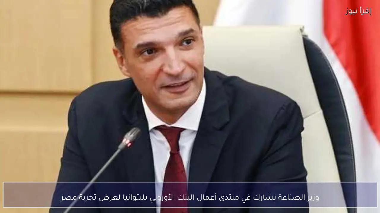 وزير الصناعة يشارك في منتدى أعمال البنك الأوروبي بليتوانيا لعرض تجربة مصر