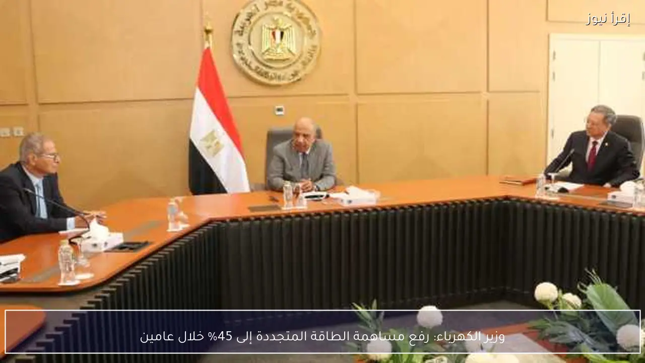 وزير الكهرباء: رفع مساهمة الطاقة المتجددة إلى 45% خلال عامين