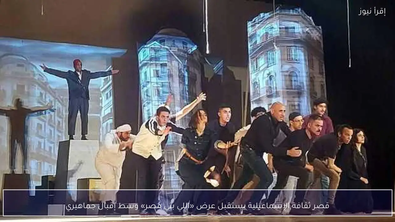 قصر ثقافة الإسماعيلية يستقبل عرض «اللي بني مصر» وسط إقبال جماهيري