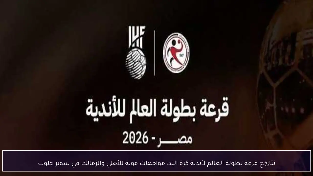 نتائج قرعة بطولة العالم لأندية كرة اليد: مواجهات قوية للأهلي والزمالك في سوبر جلوب