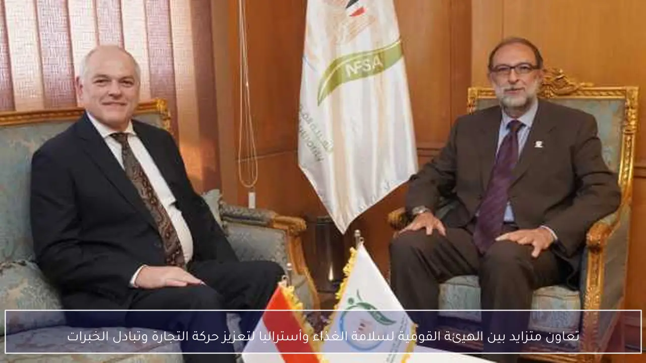 تعاون متزايد بين الهيئة القومية لسلامة الغذاء وأستراليا لتعزيز حركة التجارة وتبادل الخبرات