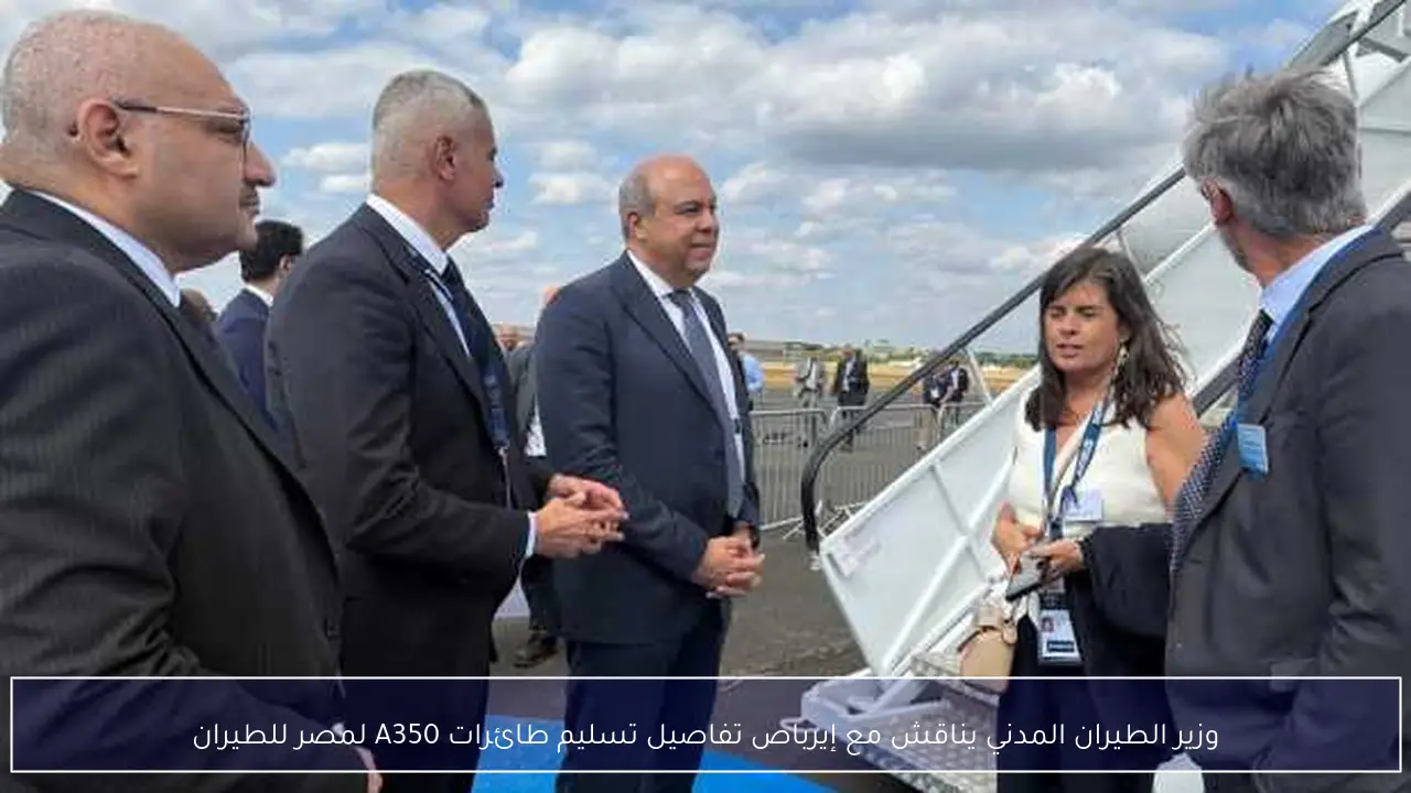 وزير الطيران المدني يناقش مع إيرباص تفاصيل تسليم طائرات A350 لمصر للطيران