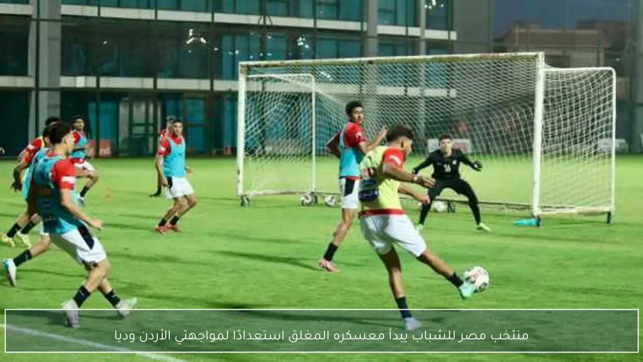 منتخب مصر للشباب يبدأ معسكره المغلق استعدادًا لمواجهتي الأردن وديا