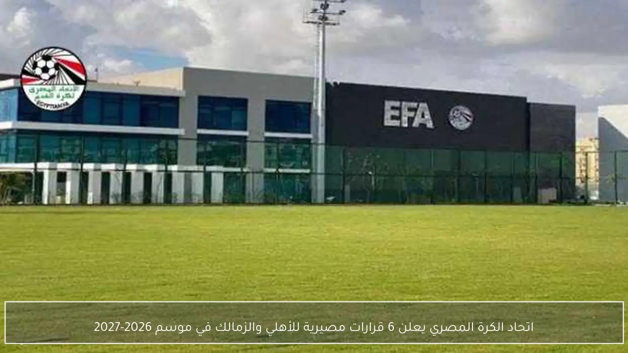اتحاد الكرة المصري يعلن 6 قرارات مصيرية للأهلي والزمالك في موسم 2026-2027