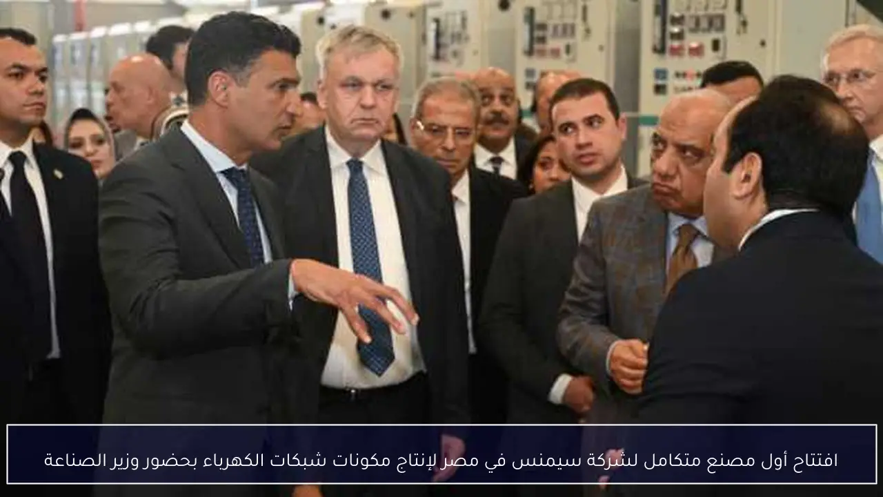 افتتاح أول مصنع متكامل لشركة سيمنس في مصر لإنتاج مكونات شبكات الكهرباء بحضور وزير الصناعة