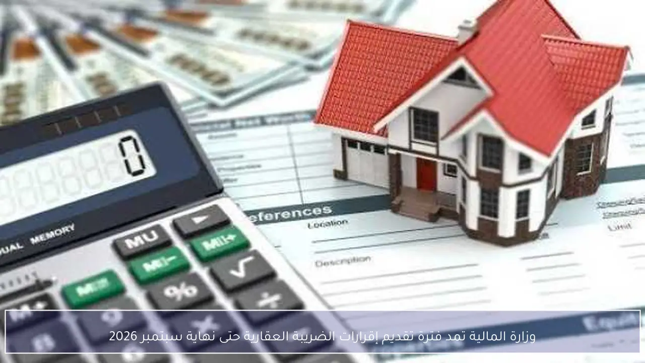 وزارة المالية تمد فترة تقديم إقرارات الضريبة العقارية حتى نهاية سبتمبر 2026