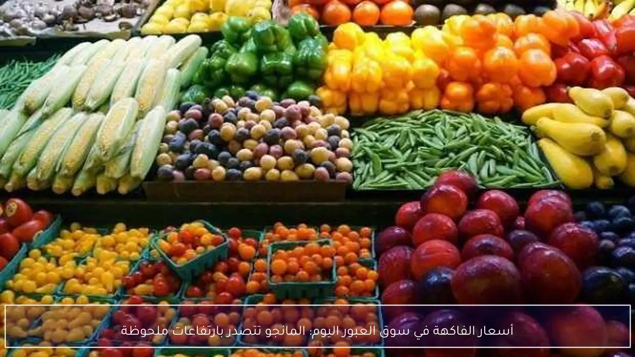 أسعار الفاكهة في سوق العبور اليوم: المانجو تتصدر بارتفاعات ملحوظة