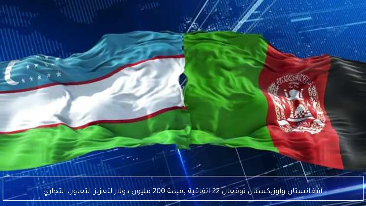 أفغانستان وأوزبكستان توقعان 22 اتفاقية بقيمة 200 مليون دولار لتعزيز التعاون التجاري