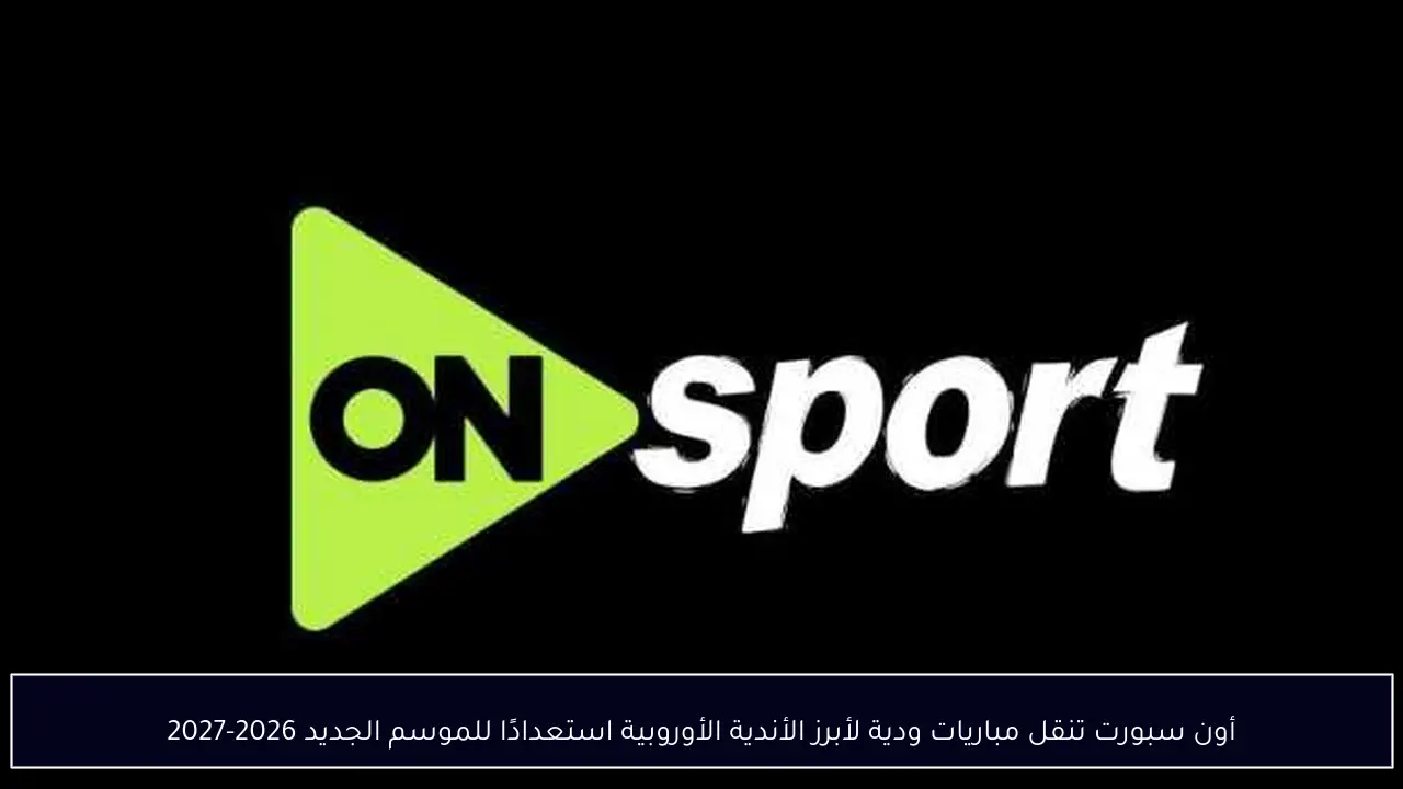أون سبورت تنقل مباريات ودية لأبرز الأندية الأوروبية استعدادًا للموسم الجديد 2026-2027