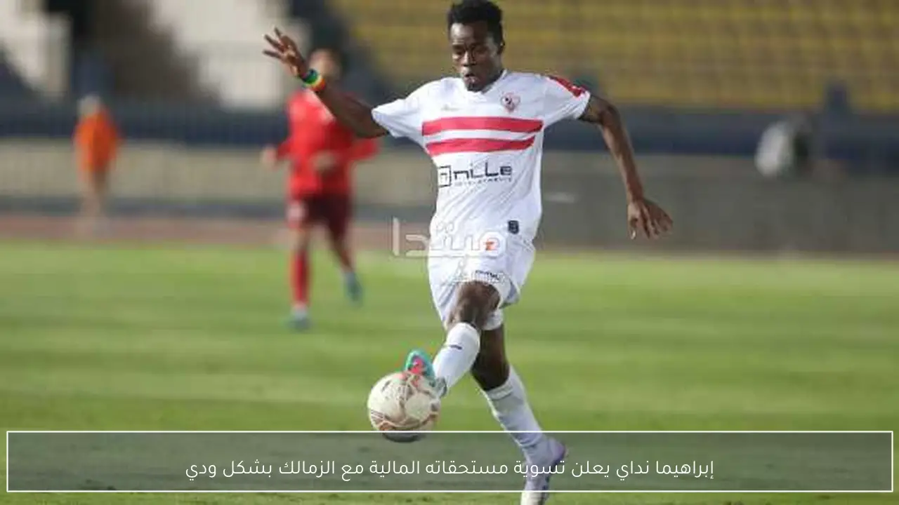 إبراهيما نداي يعلن تسوية مستحقاته المالية مع الزمالك بشكل ودي