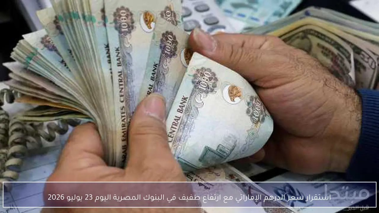 استقرار سعر الدرهم الإماراتي مع ارتفاع طفيف في البنوك المصرية اليوم 23 يوليو 2026