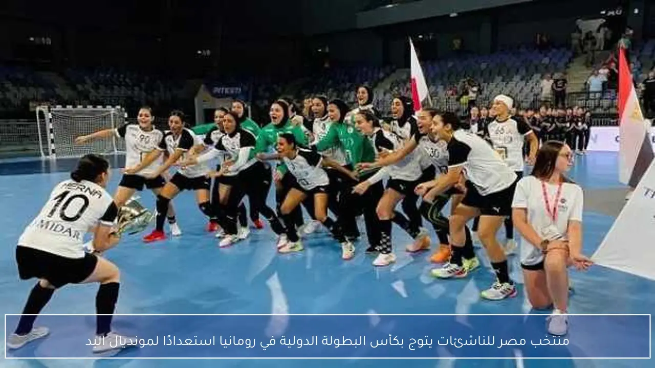 منتخب مصر للناشئات يتوج بكأس البطولة الدولية في رومانيا استعدادًا لمونديال اليد