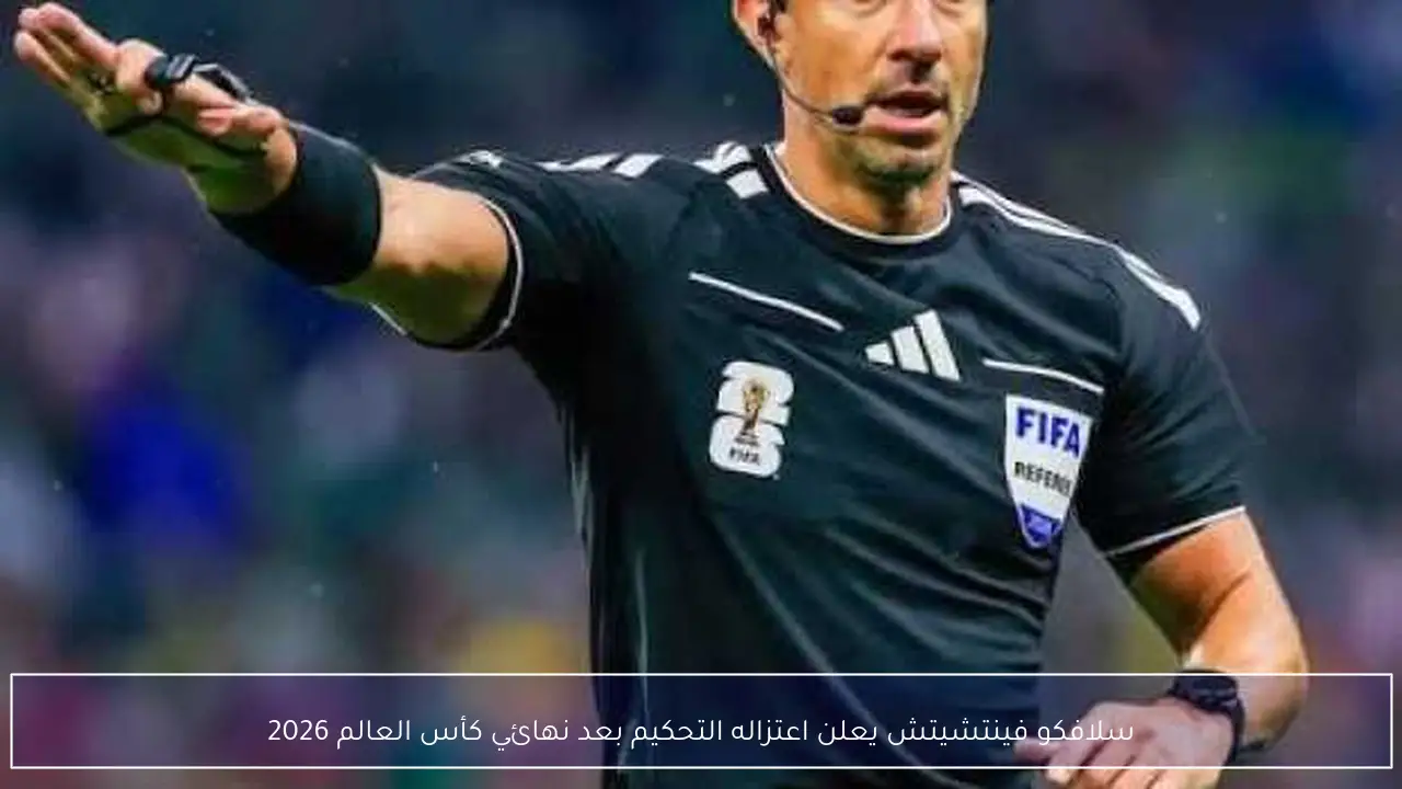 سلافكو فينتشيتش يعلن اعتزاله التحكيم بعد نهائي كأس العالم 2026